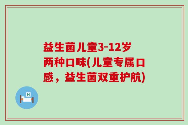 益生菌儿童3-12岁两种口味(儿童专属口感，益生菌双重护航)