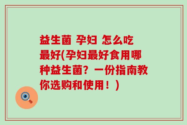 益生菌 孕妇 怎么吃最好(孕妇最好食用哪种益生菌？一份指南教你选购和使用！)