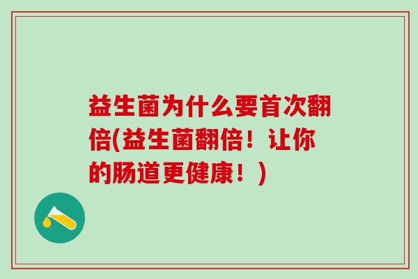 益生菌为什么要首次翻倍(益生菌翻倍！让你的肠道更健康！)