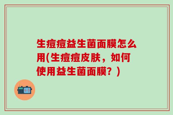 生痘痘益生菌面膜怎么用(生痘痘皮肤，如何使用益生菌面膜？)