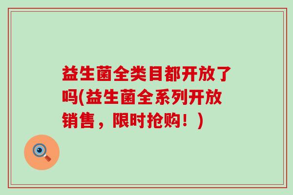 益生菌全类目都开放了吗(益生菌全系列开放销售，限时抢购！)