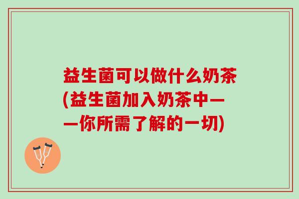 益生菌可以做什么奶茶(益生菌加入奶茶中——你所需了解的一切) 益生菌可以做什么奶茶(益生菌加入奶茶中——你所需了解的一切)