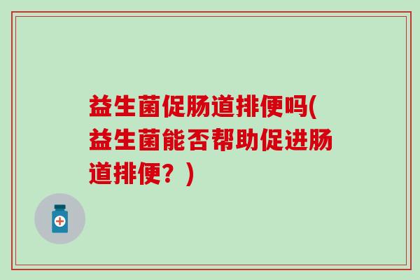 益生菌促肠道排便吗(益生菌能否帮助促进肠道排便?) 益生菌促肠道排便吗(益生菌能否帮助促进肠道排便?)