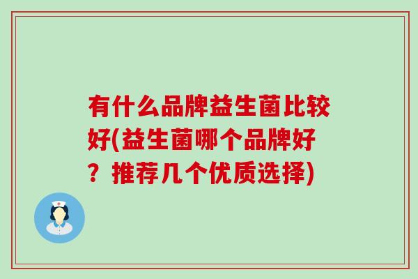 有什么品牌益生菌比较好(益生菌哪个品牌好?推荐几个优质选择) 有什么品牌益生菌比较好(益生菌哪个品牌好?推荐几个优质选择)