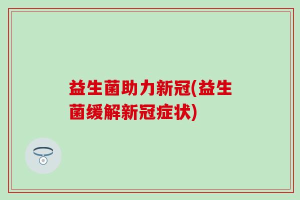 益生菌助力新冠(益生菌缓解新冠症状)