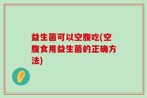 益生菌可以空腹吃(空腹食用益生菌的正确方法) 益生菌可以空腹吃(空腹食用益生菌的正确方法)