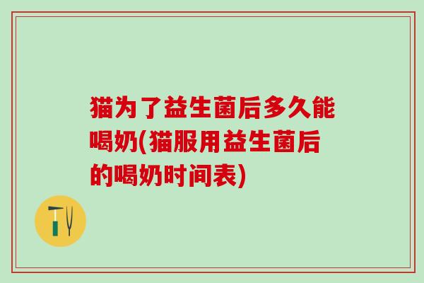 猫为了益生菌后多久能喝奶(猫服用益生菌后的喝奶时间表)