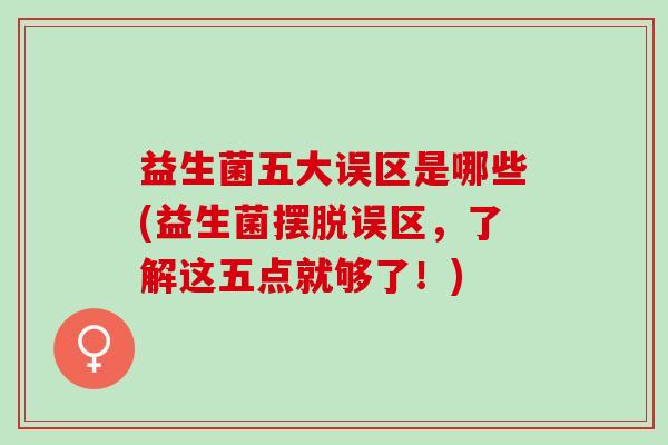 益生菌五大误区是哪些(益生菌摆脱误区，了解这五点就够了！)