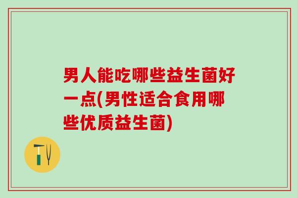 男人能吃哪些益生菌好一点(男性适合食用哪些优质益生菌)