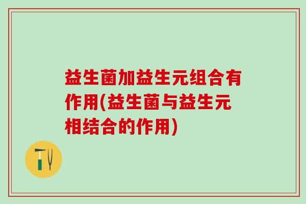益生菌加益生元组合有作用(益生菌与益生元相结合的作用)
