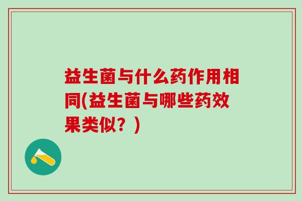 益生菌与什么药作用相同(益生菌与哪些药效果类似？)