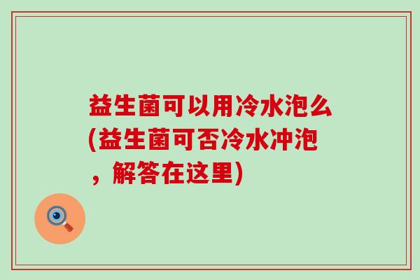 益生菌可以用冷水泡么(益生菌可否冷水冲泡，解答在这里)