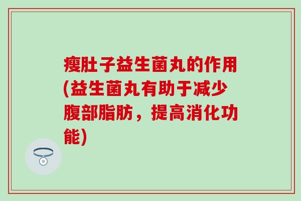 瘦肚子益生菌丸的作用(益生菌丸有助于减少腹部脂肪，提高消化功能)