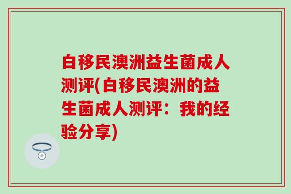 白移民澳洲益生菌成人测评(白移民澳洲的益生菌成人测评：我的经验分享)