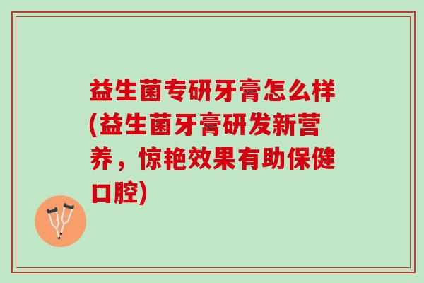 益生菌专研牙膏怎么样(益生菌牙膏研发新营养，惊艳效果有助保健口腔)