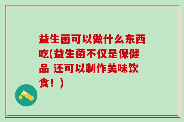 益生菌可以做什么东西吃(益生菌不仅是保健品 还可以制作美味饮食!) 益生菌可以做什么东西吃(益生菌不仅是保健品 还可以制作美味饮食!)