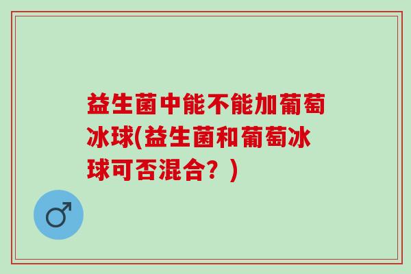 益生菌中能不能加葡萄冰球(益生菌和葡萄冰球可否混合?) 益生菌中能不能加葡萄冰球(益生菌和葡萄冰球可否混合?)
