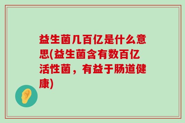 益生菌几百亿是什么意思(益生菌含有数百亿活性菌，有益于肠道健康)