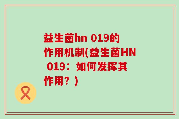 益生菌hn 019的作用机制(益生菌HN 019：如何发挥其作用？)
