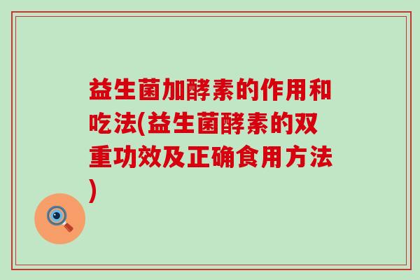 益生菌加酵素的作用和吃法(益生菌酵素的双重功效及正确食用方法)