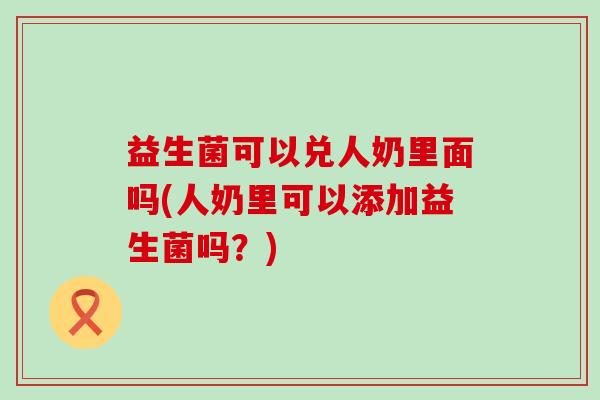 益生菌可以兑人奶里面吗(人奶里可以添加益生菌吗？)