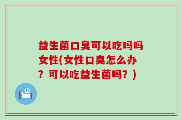 益生菌口臭可以吃吗吗女性(女性口臭怎么办？可以吃益生菌吗？)