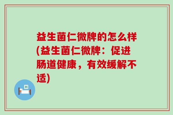 益生菌仁微牌的怎么样(益生菌仁微牌：促进肠道健康，有效缓解不适)