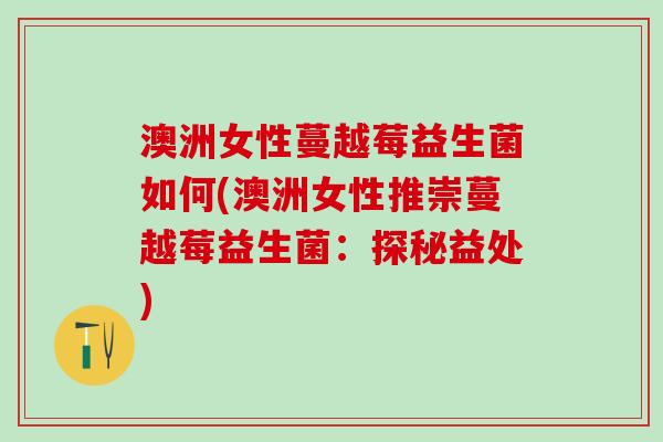 澳洲女性蔓越莓益生菌如何(澳洲女性推崇蔓越莓益生菌:探秘益处) 澳洲女性蔓越莓益生菌如何(澳洲女性推崇蔓越莓益生菌:探秘益处)