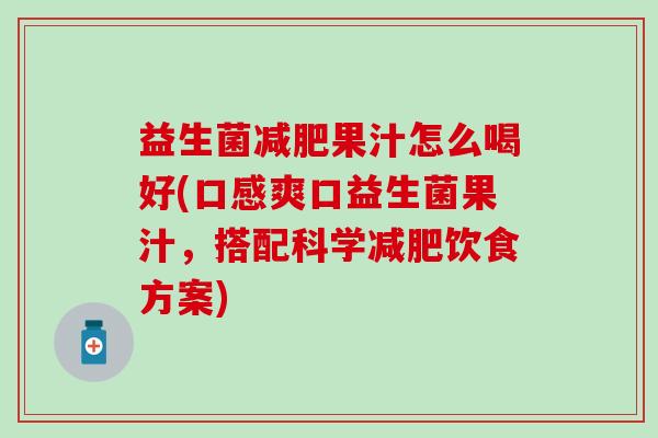 益生菌减肥果汁怎么喝好(口感爽口益生菌果汁，搭配科学减肥饮食方案)