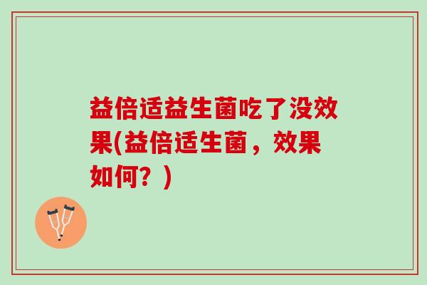 益倍适益生菌吃了没效果(益倍适生菌，效果如何？)