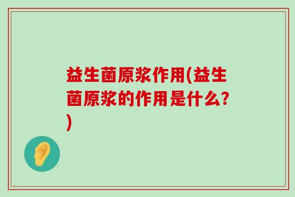 益生菌原浆作用(益生菌原浆的作用是什么？)