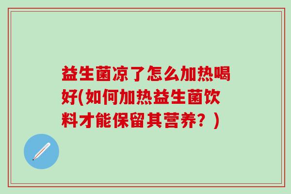益生菌凉了怎么加热喝好(如何加热益生菌饮料才能保留其营养？)