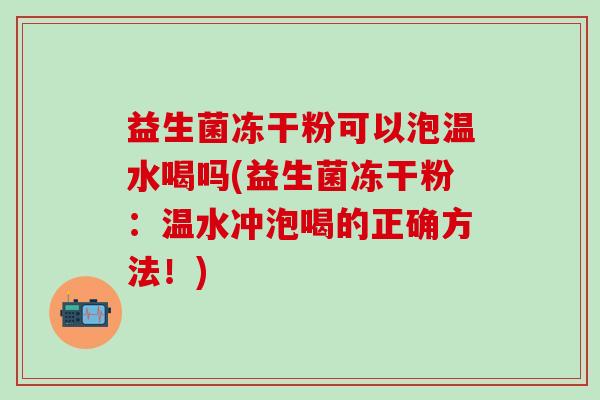 益生菌冻干粉可以泡温水喝吗(益生菌冻干粉：温水冲泡喝的正确方法！)