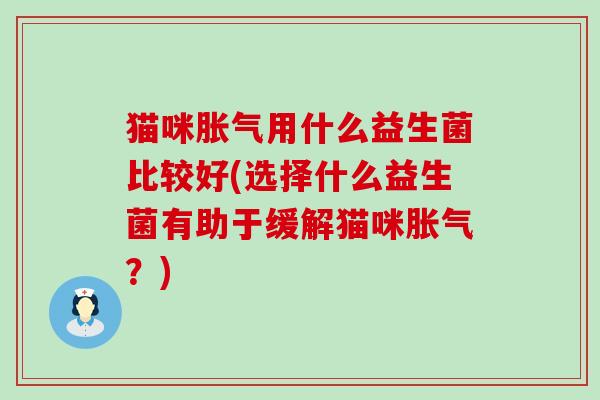 猫咪胀气用什么益生菌比较好(选择什么益生菌有助于缓解猫咪胀气？)