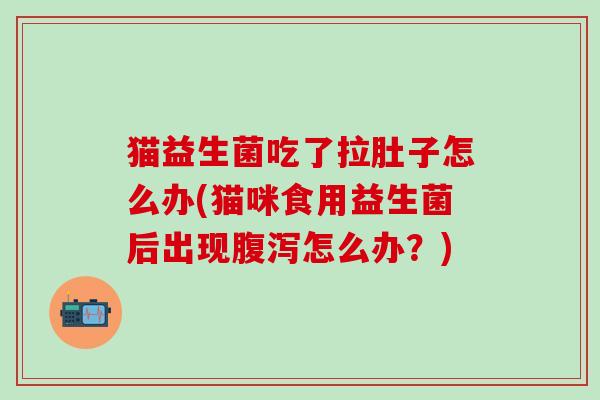 猫益生菌吃了拉肚子怎么办(猫咪食用益生菌后出现腹泻怎么办？)