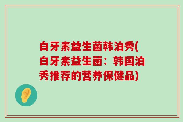 白牙素益生菌韩泊秀(白牙素益生菌：韩国泊秀推荐的营养保健品)