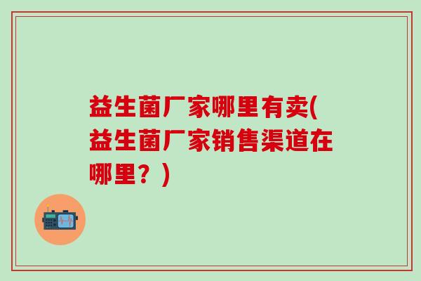 益生菌厂家哪里有卖(益生菌厂家销售渠道在哪里？)