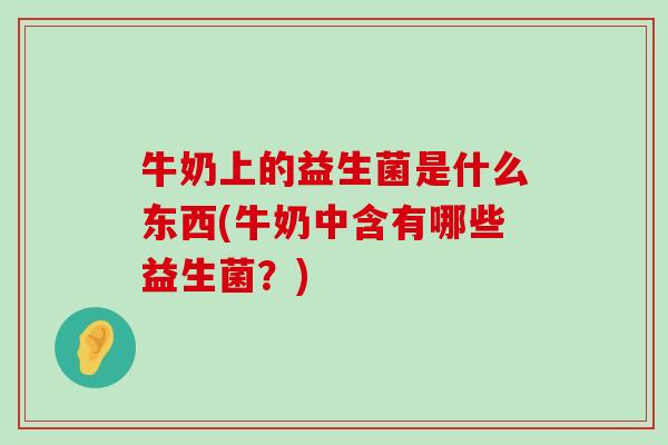 牛奶上的益生菌是什么东西(牛奶中含有哪些益生菌？)