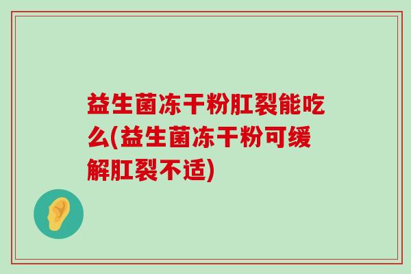 益生菌冻干粉肛裂能吃么(益生菌冻干粉可缓解肛裂不适)