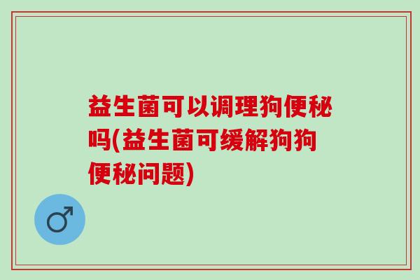 益生菌可以调理狗吗(益生菌可缓解狗狗问题) 益生菌可以调理狗吗(益生菌可缓解狗狗问题)