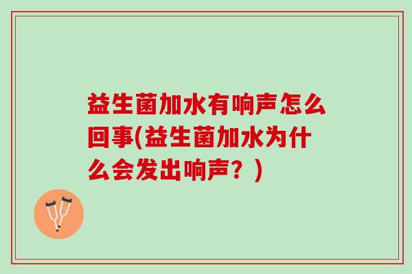 益生菌加水有响声怎么回事(益生菌加水为什么会发出响声？)