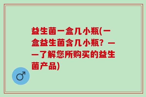 益生菌一盒几小瓶(一盒益生菌含几小瓶？——了解您所购买的益生菌产品)