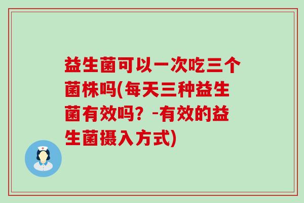 益生菌可以一次吃三个菌株吗(每天三种益生菌有效吗？-有效的益生菌摄入方式)