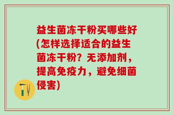 益生菌冻干粉买哪些好(怎样选择适合的益生菌冻干粉？无添加剂，提高免疫力，避免细菌侵害)