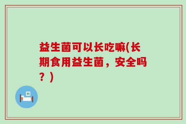 益生菌可以长吃嘛(长期食用益生菌，安全吗？)