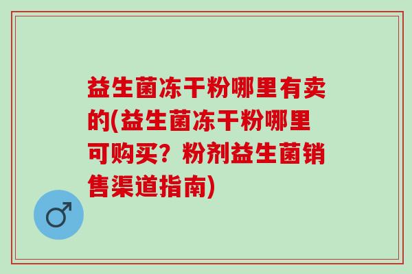 益生菌冻干粉哪里有卖的(益生菌冻干粉哪里可购买？粉剂益生菌销售渠道指南)