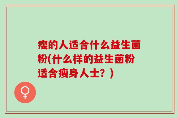 瘦的人适合什么益生菌粉(什么样的益生菌粉适合瘦身人士？)