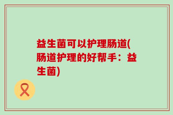益生菌可以护理肠道(肠道护理的好帮手：益生菌)
