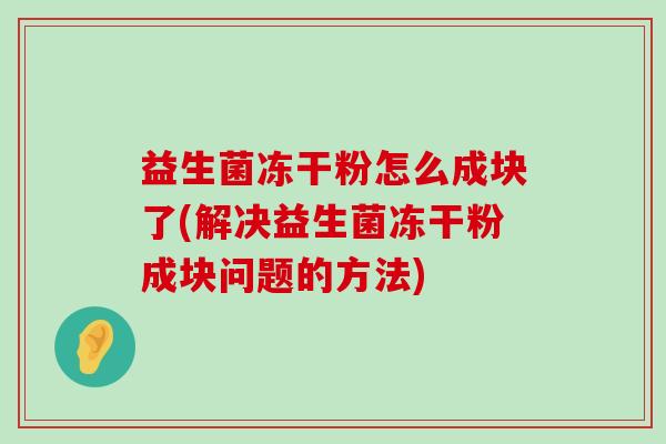 益生菌冻干粉怎么成块了(解决益生菌冻干粉成块问题的方法) 益生菌冻干粉怎么成块了(解决益生菌冻干粉成块问题的方法)
