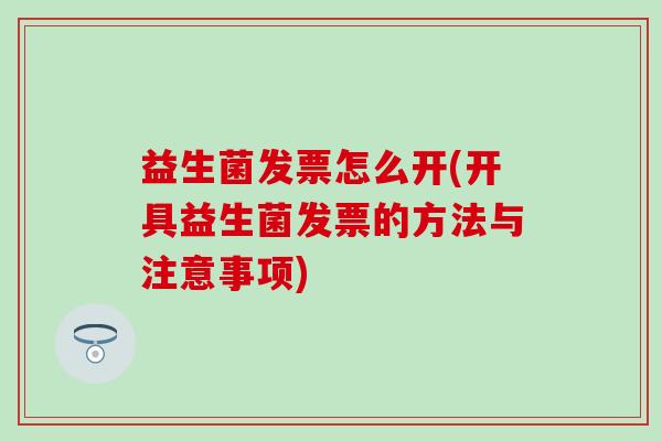 益生菌发票怎么开(开具益生菌发票的方法与注意事项) 益生菌发票怎么开(开具益生菌发票的方法与注意事项)